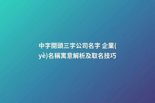 中字開頭三字公司名字 企業(yè)名稱寓意解析及取名技巧